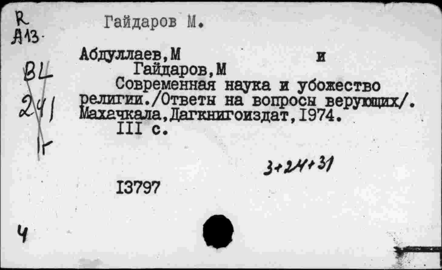 ﻿ЛАЗ-
Гайдаров М.
Абдуллаев,М	и
Гайдаров,М
Современная наука и убожество религии./Ответы на вопросы верующих/. Махачкала,Дагкнигоиздат,1974.
III с.
13797